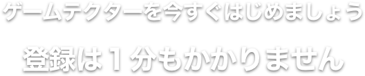 ゲームテクターを今すぐはじめる 登録は１分もかかりません